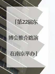 第22届东博会推介路演在南京举办