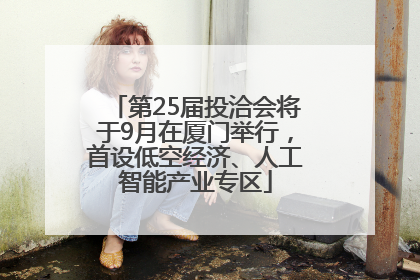 第25届投洽会将于9月在厦门举行，首设低空经济、人工智能产业专区