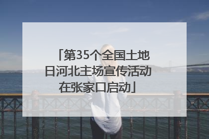 第35个全国土地日河北主场宣传活动在张家口启动