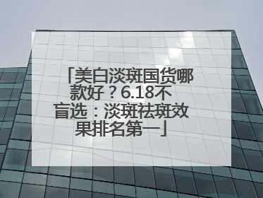 美白淡斑国货哪款好？6.18不盲选：淡斑祛斑效果排名第一