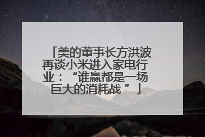 美的董事长方洪波再谈小米进入家电行业：“谁赢都是一场巨大的消耗战 ”