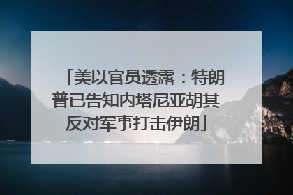 美以官员透露：特朗普已告知内塔尼亚胡其反对军事打击伊朗