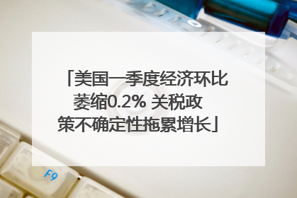 美国一季度经济环比萎缩0.2% 关税政策不确定性拖累增长