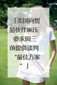 美国向贸易伙伴施压 要求周三前提供谈判“最佳方案”