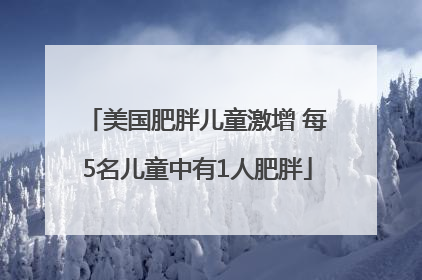 美国肥胖儿童激增 每5名儿童中有1人肥胖