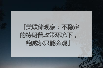 美联储观察：不稳定的特朗普政策环境下，鲍威尔只能旁观