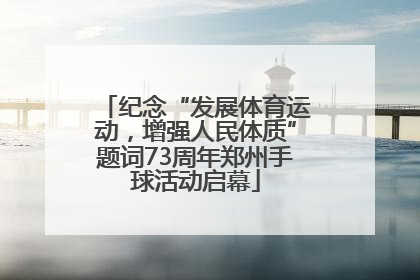 纪念“发展体育运动，增强人民体质”题词73周年郑州手球活动启幕