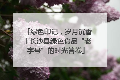 绿色印记，岁月沉香丨长沙县绿色食品“老字号”的时光答卷