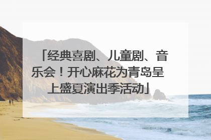 经典喜剧、儿童剧、音乐会！开心麻花为青岛呈上盛夏演出季活动