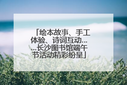 绘本故事、手工体验、诗词互动……长沙图书馆端午节活动精彩纷呈