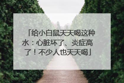 给小白鼠天天喝这种水：心脏坏了、炎症高了！不少人也天天喝