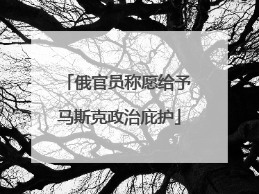 俄官员称愿给予马斯克政治庇护