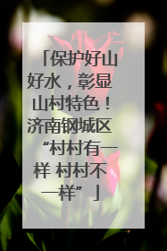 保护好山好水，彰显山村特色！济南钢城区“村村有一样 村村不一样”
