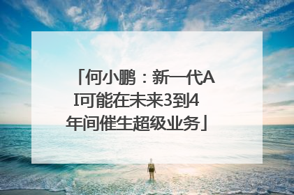 何小鹏：新一代AI可能在未来3到4年间催生超级业务