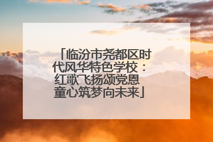 临汾市尧都区时代风华特色学校：红歌飞扬颂党恩 童心筑梦向未来