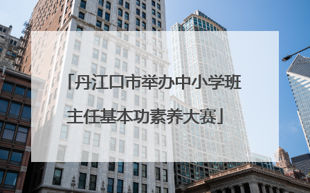 丹江口市举办中小学班主任基本功素养大赛
