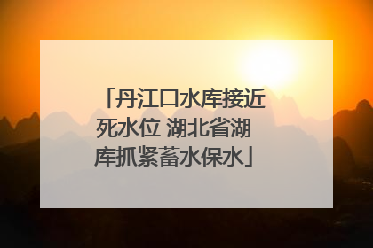 丹江口水库接近死水位 湖北省湖库抓紧蓄水保水