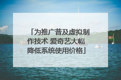 为推广普及虚拟制作技术 爱奇艺大幅降低系统使用价格