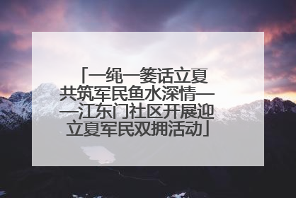 一绳一篓话立夏 共筑军民鱼水深情——江东门社区开展迎立夏军民双拥活动