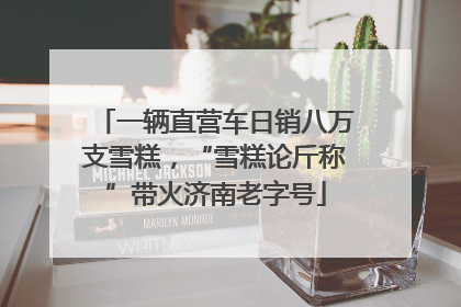 一辆直营车日销八万支雪糕，“雪糕论斤称”带火济南老字号
