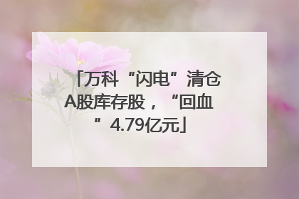 万科“闪电”清仓A股库存股，“回血”4.79亿元