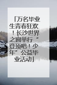 万名毕业生青春狂欢！长沙世界之窗举行“登顶吧！少年”公益毕业活动