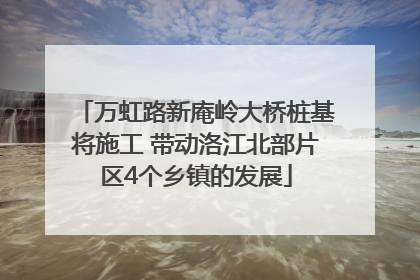 万虹路新庵岭大桥桩基将施工 带动洛江北部片区4个乡镇的发展