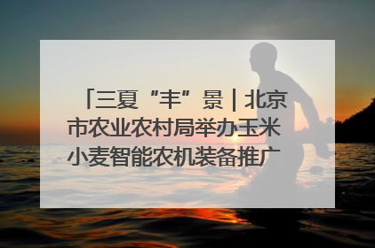 三夏“丰”景｜北京市农业农村局举办玉米小麦智能农机装备推广“田间日”活动