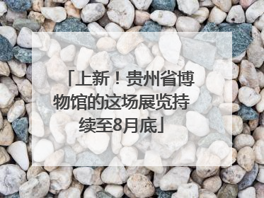 上新！贵州省博物馆的这场展览持续至8月底