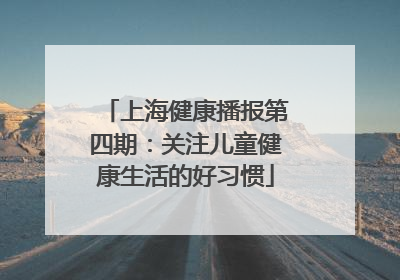 上海健康播报第四期：关注儿童健康生活的好习惯