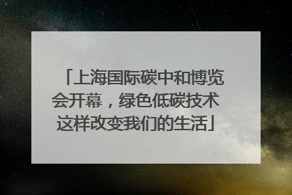上海国际碳中和博览会开幕，绿色低碳技术这样改变我们的生活