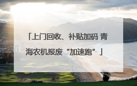 上门回收、补贴加码 青海农机报废“加速跑”