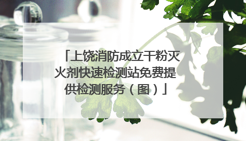 上饶消防成立干粉灭火剂快速检测站免费提供检测服务（图）