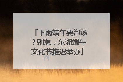 下雨端午要泡汤？别急，东湖端午文化节推迟举办