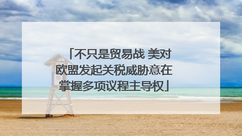 不只是贸易战 美对欧盟发起关税威胁意在掌握多项议程主导权