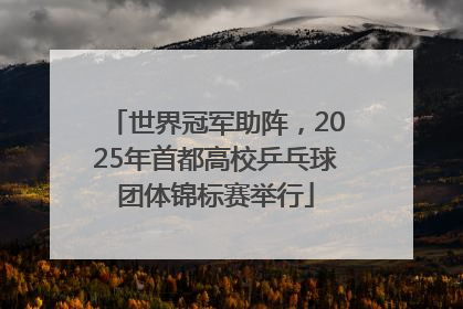 世界冠军助阵，2025年首都高校乒乓球团体锦标赛举行