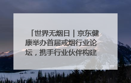 世界无烟日｜京东健康举办首届戒烟行业论坛，携手行业伙伴构建科学控烟新生态