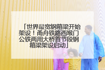 世界最宽钢箱梁开始架设！甬舟铁路西堠门公铁两用大桥首节段钢箱梁架设启动