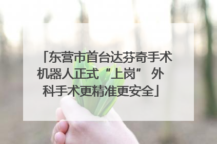 东营市首台达芬奇手术机器人正式“上岗” 外科手术更精准更安全