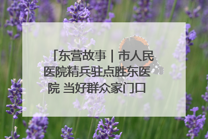 东营故事｜市人民医院精兵驻点胜东医院 当好群众家门口健康守护者