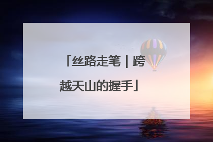 丝路走笔｜跨越天山的握手