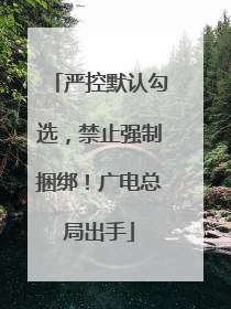 严控默认勾选，禁止强制捆绑！广电总局出手