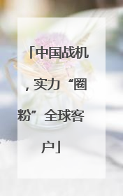 中国战机，实力“圈粉”全球客户