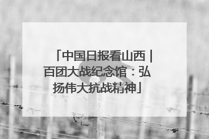 中国日报看山西｜百团大战纪念馆：弘扬伟大抗战精神