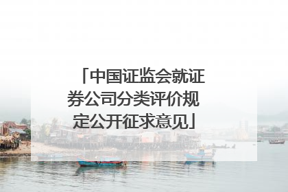 中国证监会就证券公司分类评价规定公开征求意见