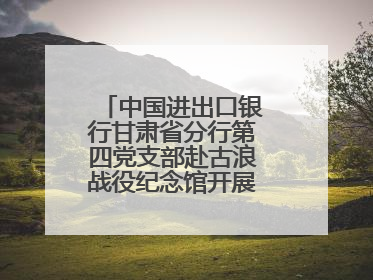 中国进出口银行甘肃省分行第四党支部赴古浪战役纪念馆开展主题党日活动