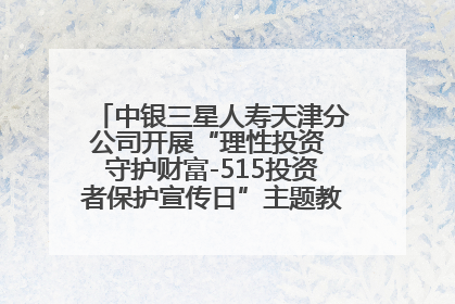 中银三星人寿天津分公司开展“理性投资 守护财富-515投资者保护宣传日”主题教育宣传活动
