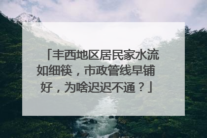 丰西地区居民家水流如细筷，市政管线早铺好，为啥迟迟不通？