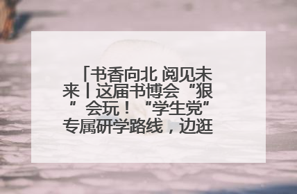 书香向北 阅见未来丨这届书博会“狠”会玩！“学生党”专属研学路线，边逛边学还能薅羊毛！