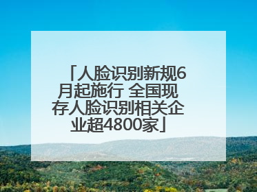 人脸识别新规6月起施行 全国现存人脸识别相关企业超4800家